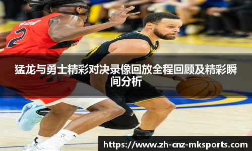 猛龙与勇士精彩对决录像回放全程回顾及精彩瞬间分析