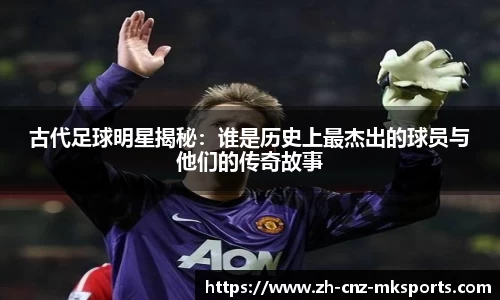 古代足球明星揭秘：谁是历史上最杰出的球员与他们的传奇故事