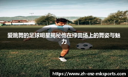 爱跳舞的足球明星揭秘他在绿茵场上的舞姿与魅力